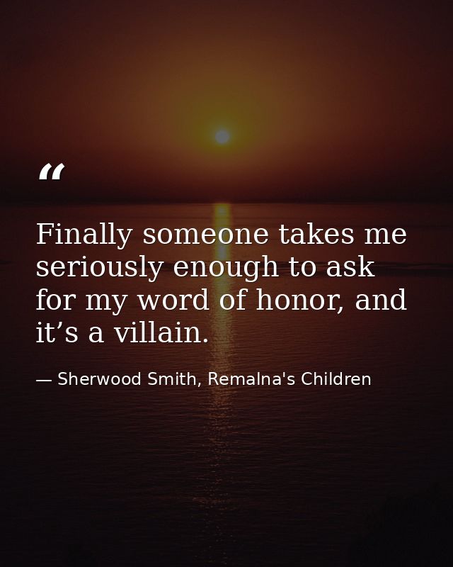 Finally someone takes me seriously enough to ask for my word of honor, and it’s a villain. — Sherwood Smith, Remalna's Children