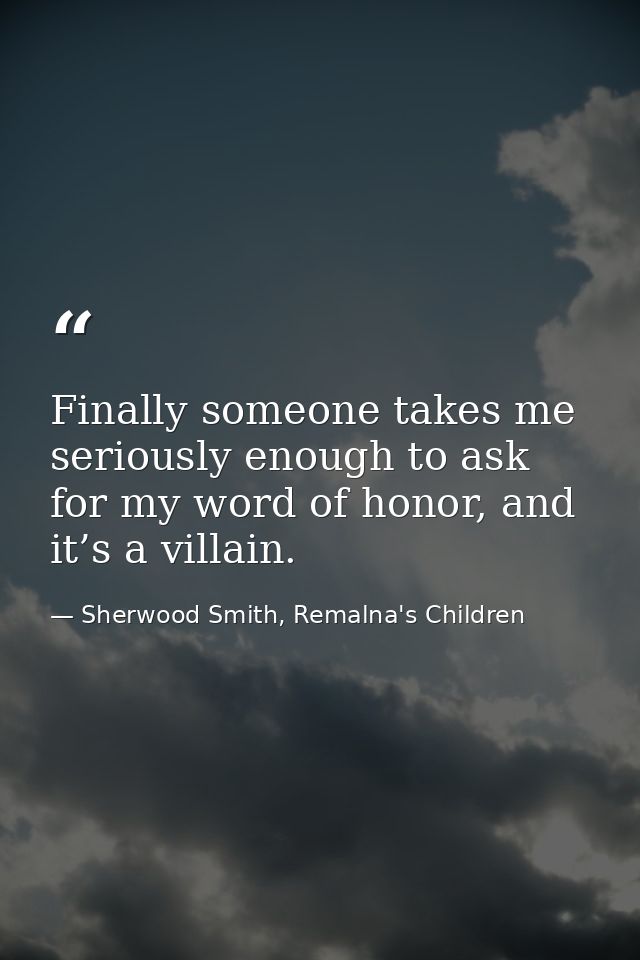 Finally someone takes me seriously enough to ask for my word of honor, and it’s a villain. — Sherwood Smith, Remalna's Children
