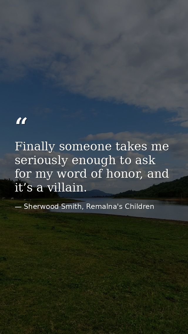 Finally someone takes me seriously enough to ask for my word of honor, and it’s a villain. — Sherwood Smith, Remalna's Children