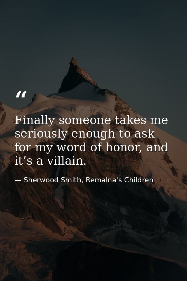 Finally someone takes me seriously enough to ask for my word of honor, and it’s a villain. — Sherwood Smith, Remalna's Children