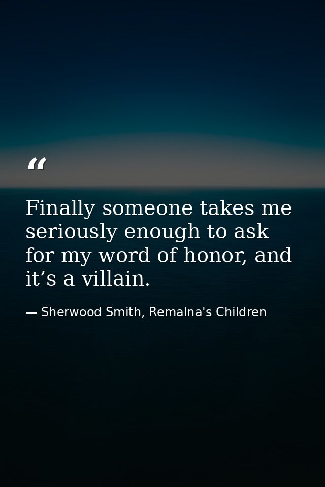 Finally someone takes me seriously enough to ask for my word of honor, and it’s a villain. — Sherwood Smith, Remalna's Children