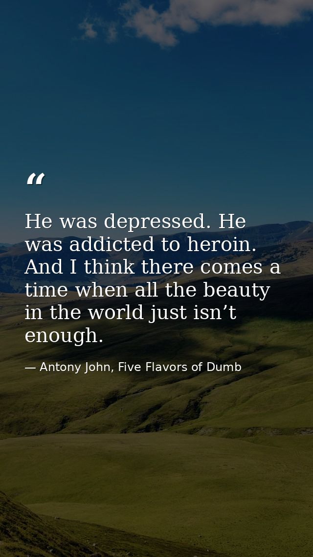 He was depressed. He was addicted to heroin. And I think there comes a time when all the beauty in the world just isn’t  — Antony John, Five Flavors of Dumb