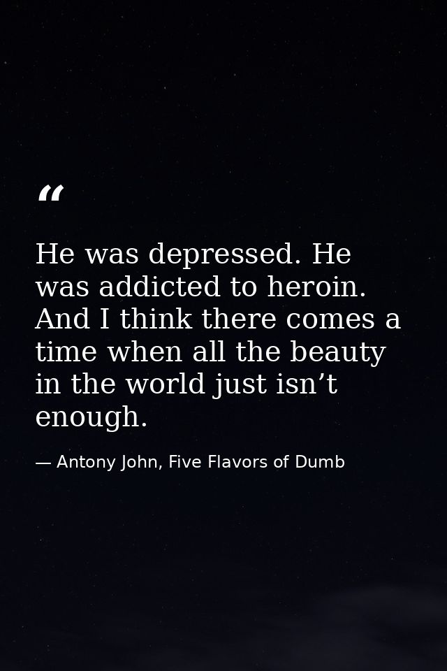 He was depressed. He was addicted to heroin. And I think there comes a time when all the beauty in the world just isn’t  — Antony John, Five Flavors of Dumb