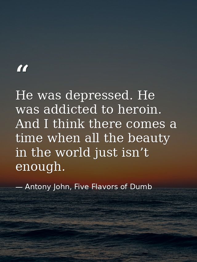 He was depressed. He was addicted to heroin. And I think there comes a time when all the beauty in the world just isn’t  — Antony John, Five Flavors of Dumb