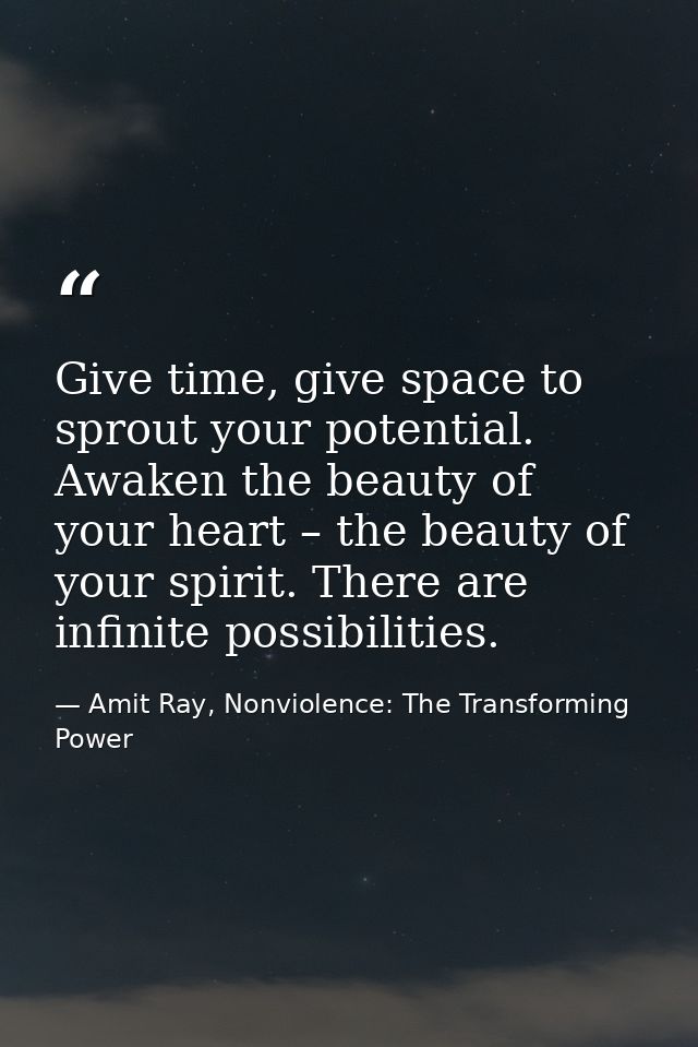 Give time, give space to sprout your potential. Awaken the beauty of your heart – the beauty of your spirit. There are i — Amit Ray, Nonviolence: The Transforming Power