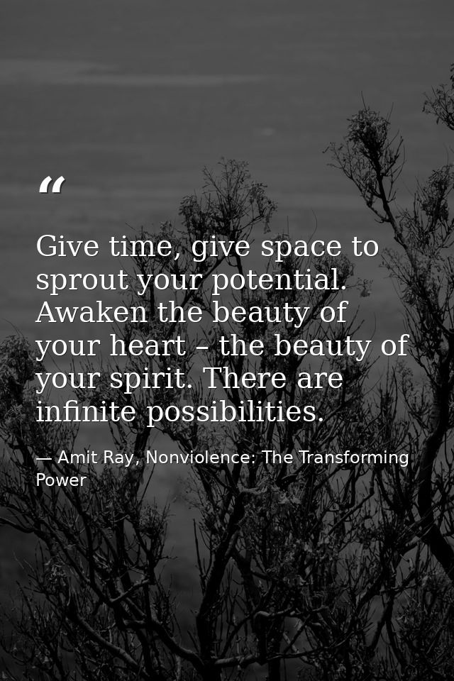 Give time, give space to sprout your potential. Awaken the beauty of your heart – the beauty of your spirit. There are i — Amit Ray, Nonviolence: The Transforming Power