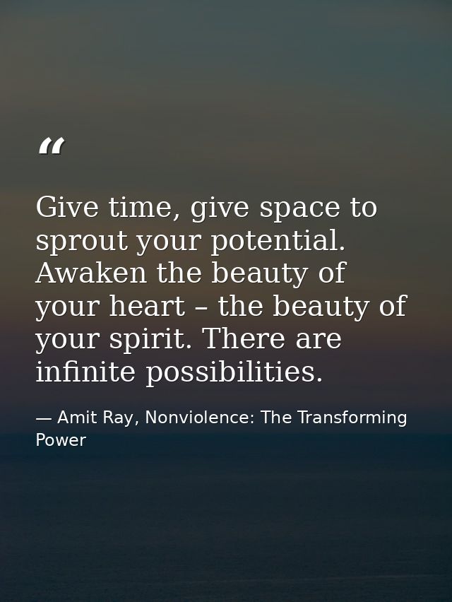 Give time, give space to sprout your potential. Awaken the beauty of your heart – the beauty of your spirit. There are i — Amit Ray, Nonviolence: The Transforming Power