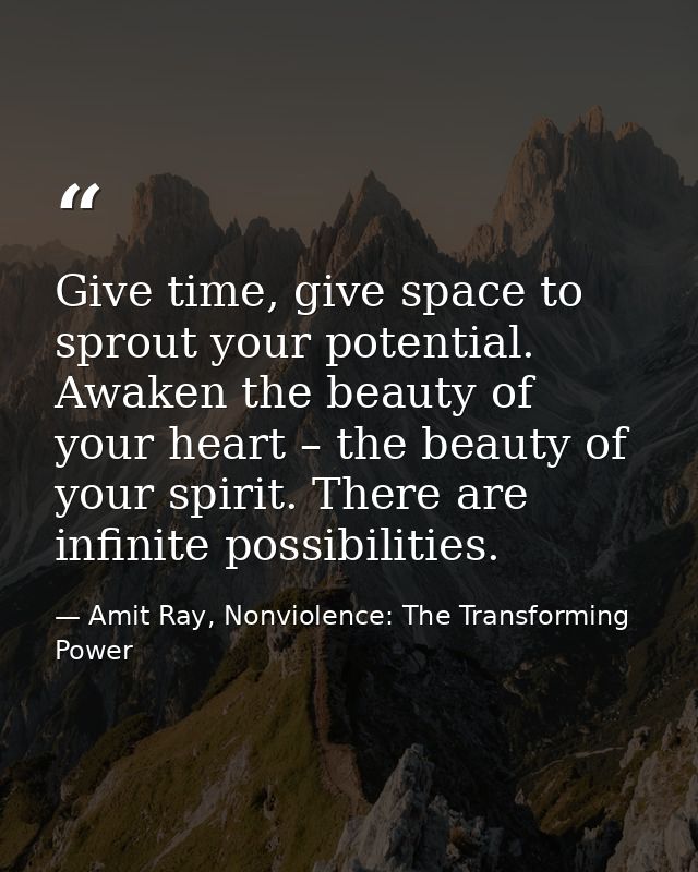 Give time, give space to sprout your potential. Awaken the beauty of your heart – the beauty of your spirit. There are i — Amit Ray, Nonviolence: The Transforming Power