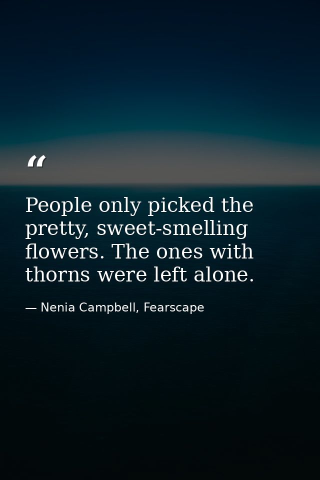 People only picked the pretty, sweet-smelling flowers. The ones with thorns were left alone. — Nenia Campbell, Fearscape