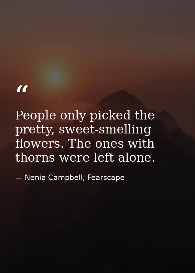 People only picked the pretty, sweet-smelling flowers. The ones with thorns were left alone. — Nenia Campbell, Fearscape