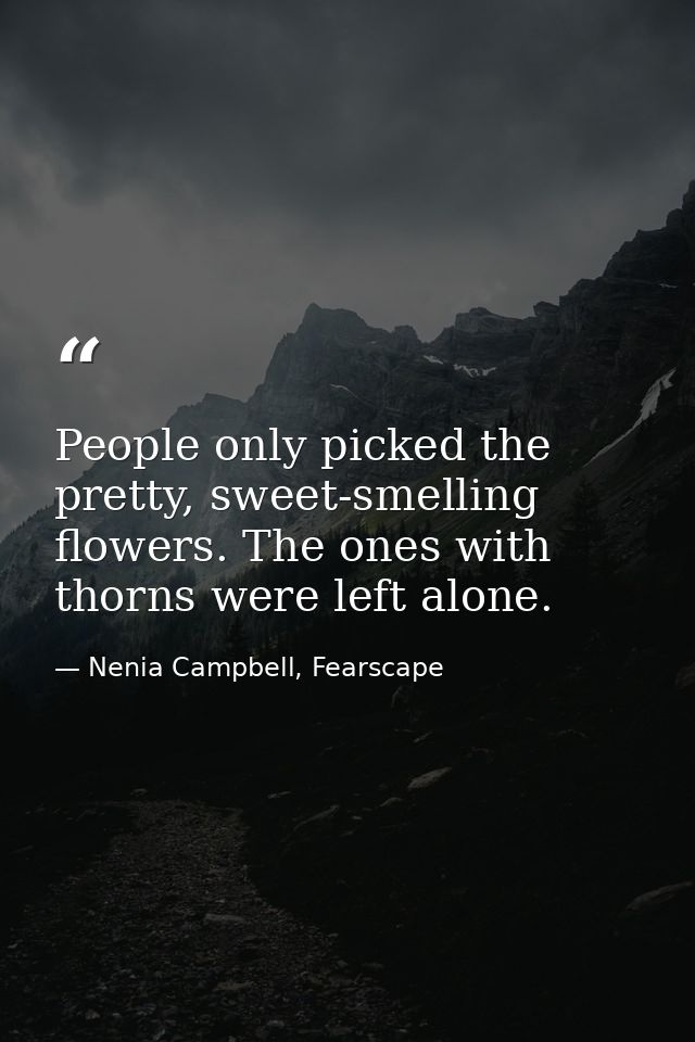 People only picked the pretty, sweet-smelling flowers. The ones with thorns were left alone. — Nenia Campbell, Fearscape