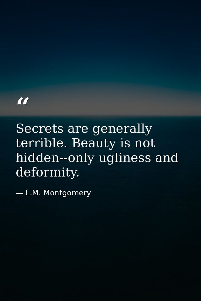 Secrets are generally terrible. Beauty is not hidden--only ugliness and deformity. — L.M. Montgomery