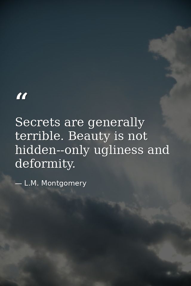 Secrets are generally terrible. Beauty is not hidden--only ugliness and deformity. — L.M. Montgomery