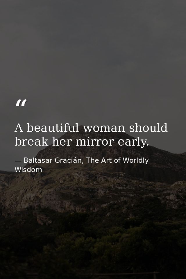 A beautiful woman should break her mirror early. — Baltasar Gracián, The Art of Worldly Wisdom
