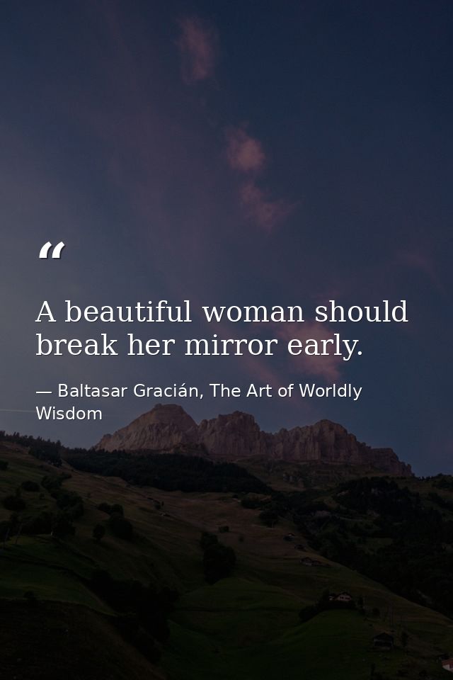 A beautiful woman should break her mirror early. — Baltasar Gracián, The Art of Worldly Wisdom