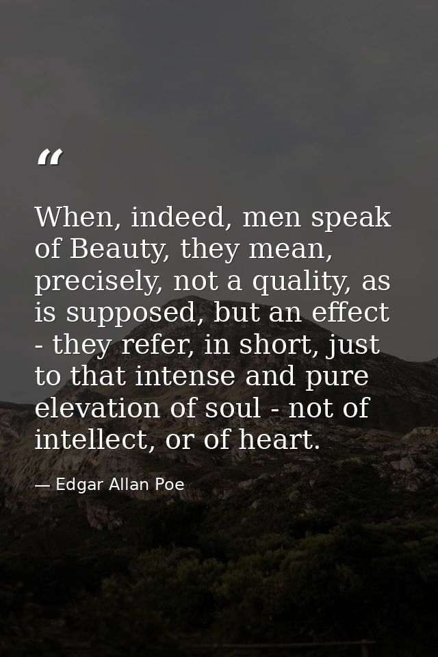 When, indeed, men speak of Beauty, they mean, precisely, not a quality, as is supposed, but an effect - they refer, in s — Edgar Allan Poe