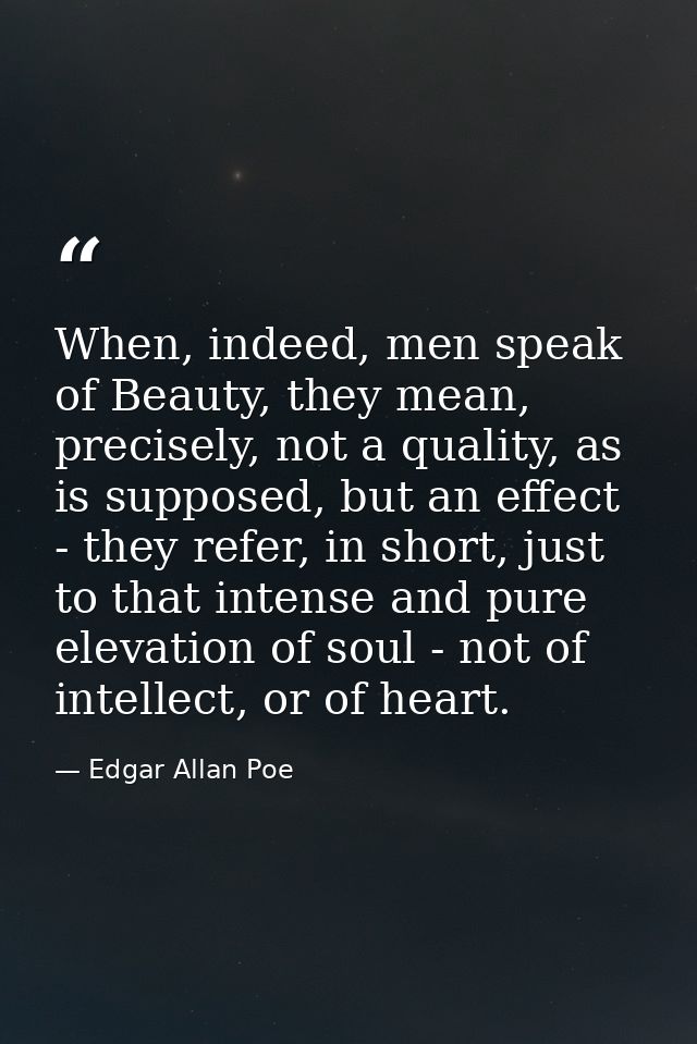 When, indeed, men speak of Beauty, they mean, precisely, not a quality, as is supposed, but an effect - they refer, in s — Edgar Allan Poe