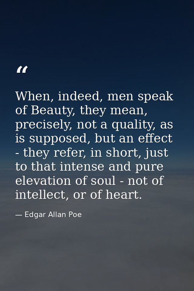 When, indeed, men speak of Beauty, they mean, precisely, not a quality, as is supposed, but an effect - they refer, in s — Edgar Allan Poe