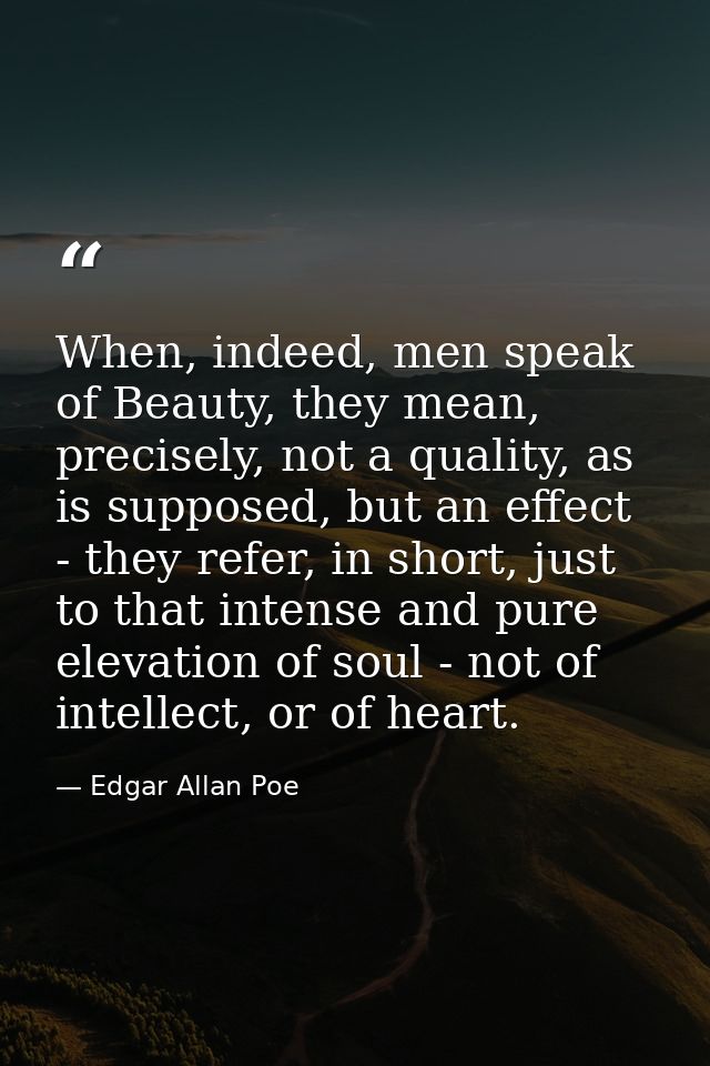 When, indeed, men speak of Beauty, they mean, precisely, not a quality, as is supposed, but an effect - they refer, in s — Edgar Allan Poe