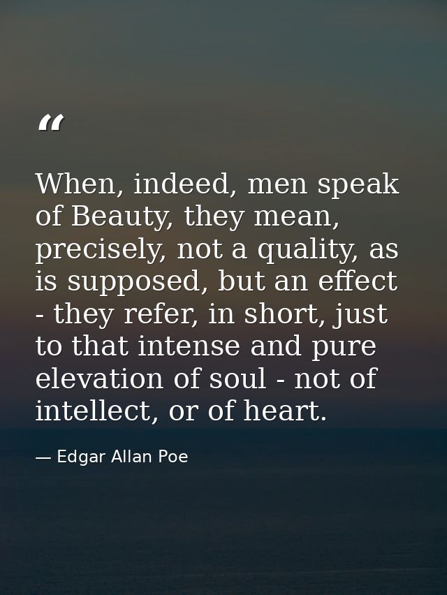 When, indeed, men speak of Beauty, they mean, precisely, not a quality, as is supposed, but an effect - they refer, in s — Edgar Allan Poe