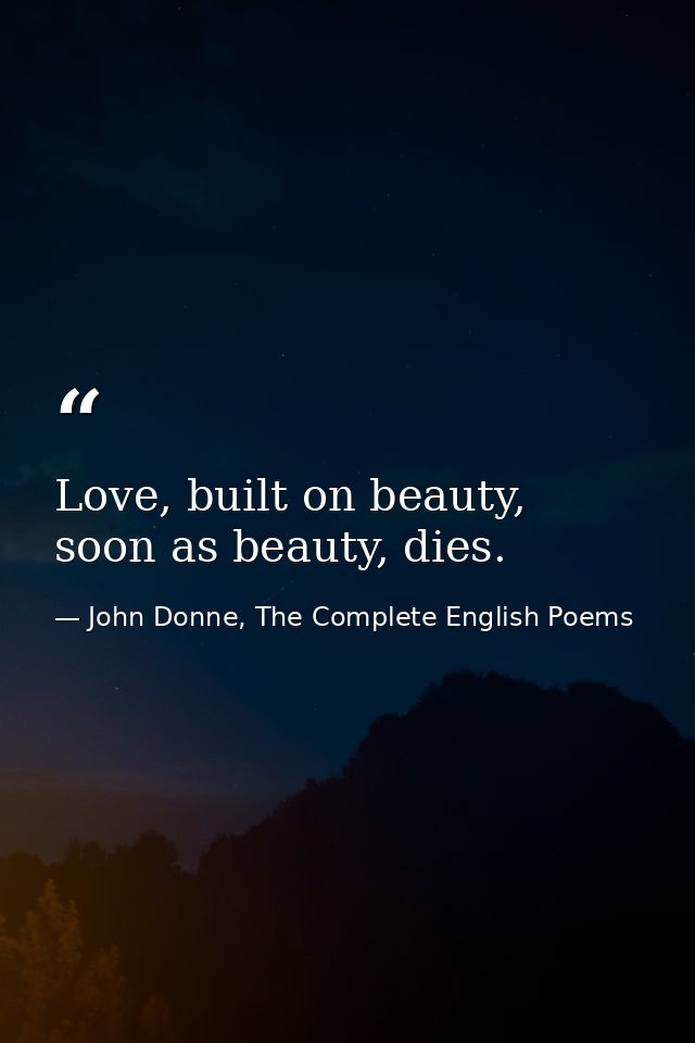 Love, built on beauty, soon as beauty, dies. — John Donne, The Complete English Poems