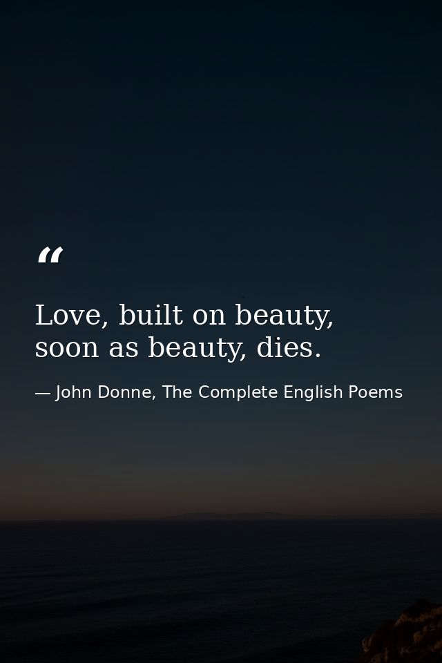 Love, built on beauty, soon as beauty, dies. — John Donne, The Complete English Poems
