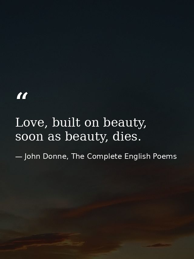 Love, built on beauty, soon as beauty, dies. — John Donne, The Complete English Poems