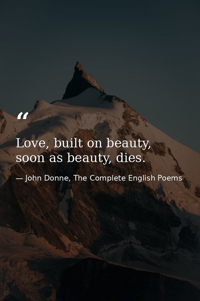 Love, built on beauty, soon as beauty, dies. — John Donne, The Complete English Poems