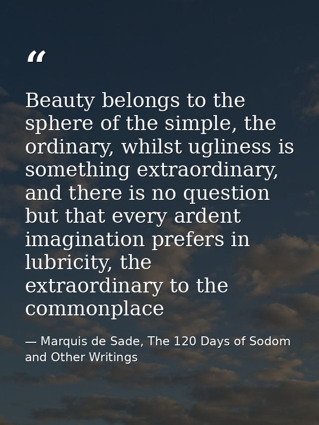 Beauty belongs to the sphere of the simple, the ordinary, whilst ugliness is something extraordinary, and there is no qu — Marquis de Sade, The 120 Days of Sodom and Other Writings