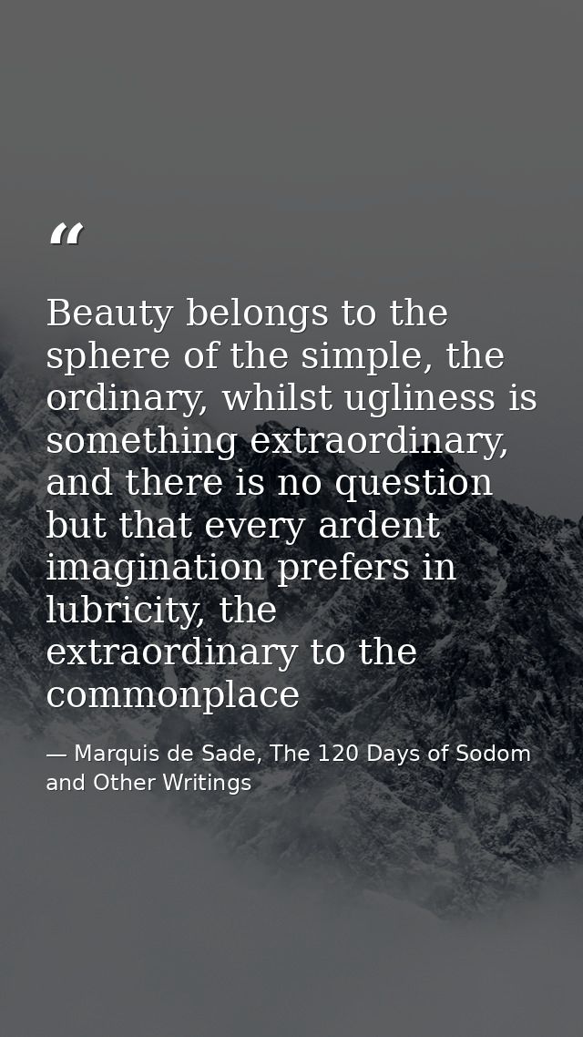 Beauty belongs to the sphere of the simple, the ordinary, whilst ugliness is something extraordinary, and there is no qu — Marquis de Sade, The 120 Days of Sodom and Other Writings