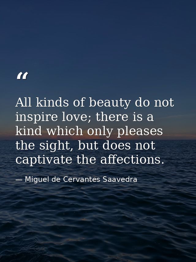 All kinds of beauty do not inspire love; there is a kind which only pleases the sight, but does not captivate the affect — Miguel de Cervantes Saavedra