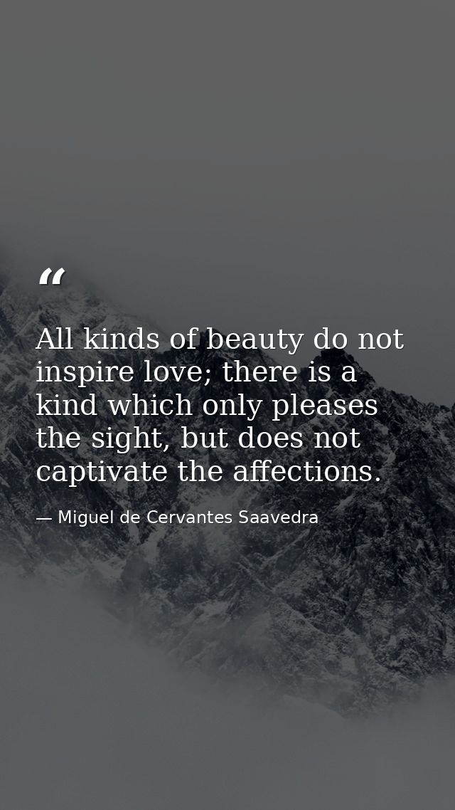 All kinds of beauty do not inspire love; there is a kind which only pleases the sight, but does not captivate the affect — Miguel de Cervantes Saavedra