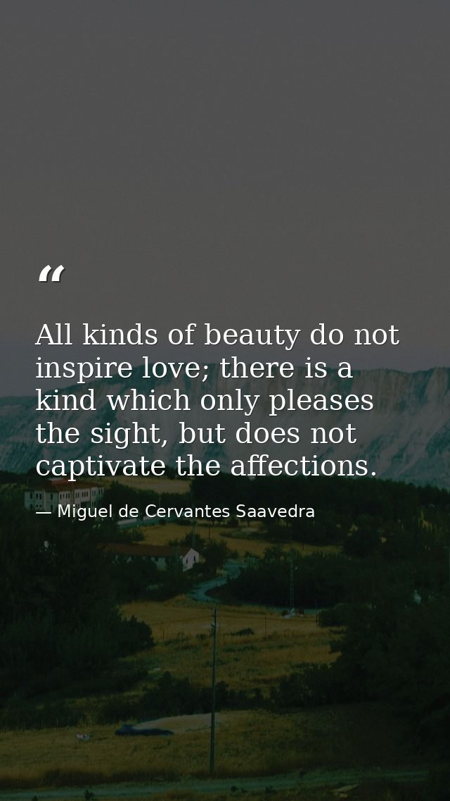 All kinds of beauty do not inspire love; there is a kind which only pleases the sight, but does not captivate the affect — Miguel de Cervantes Saavedra
