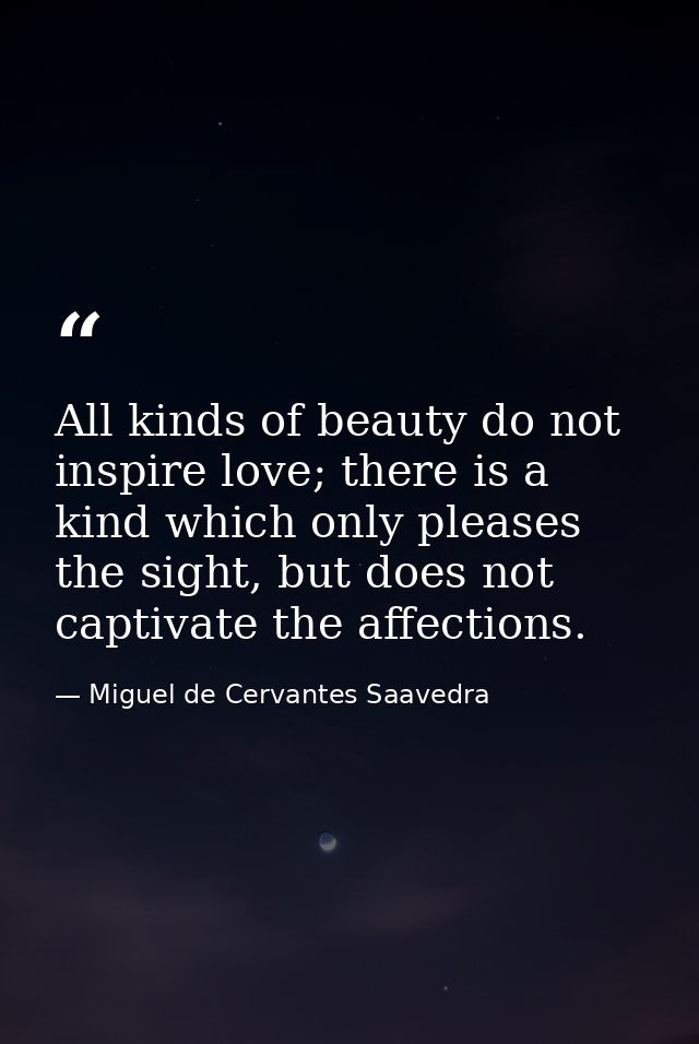 All kinds of beauty do not inspire love; there is a kind which only pleases the sight, but does not captivate the affect — Miguel de Cervantes Saavedra
