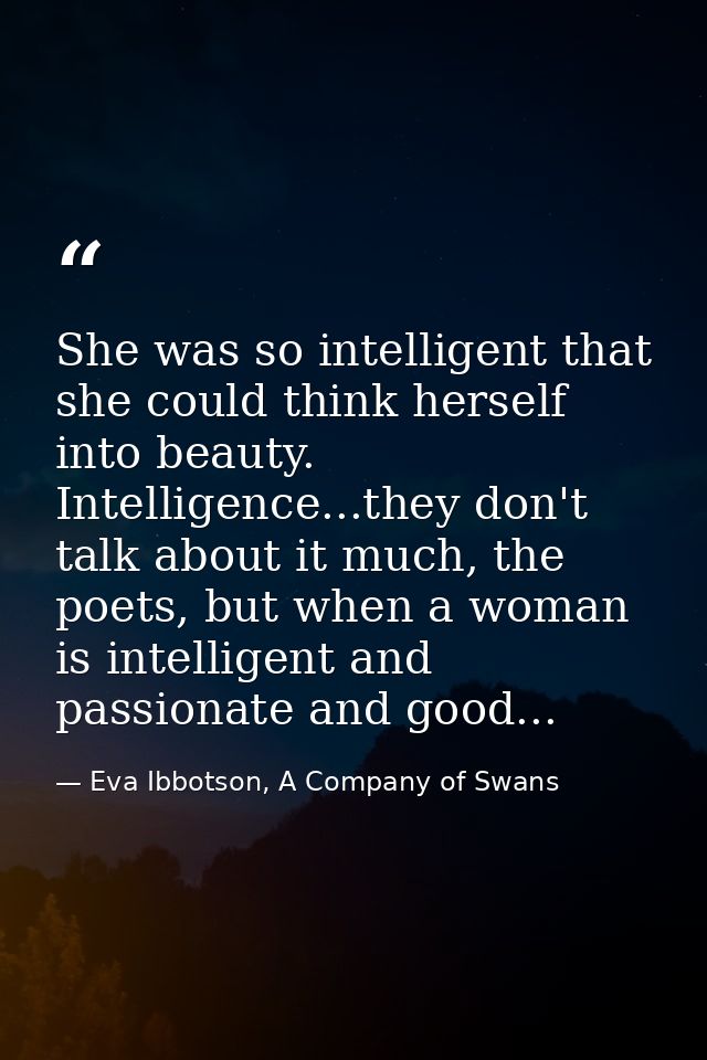 She was so intelligent that she could think herself into beauty. Intelligence...they don't talk about it much, the poets — Eva Ibbotson, A Company of Swans