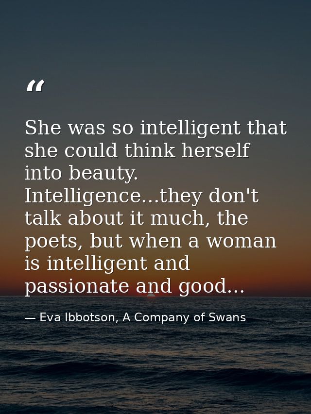 She was so intelligent that she could think herself into beauty. Intelligence...they don't talk about it much, the poets — Eva Ibbotson, A Company of Swans