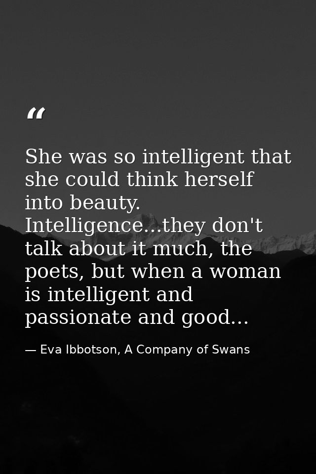 She was so intelligent that she could think herself into beauty. Intelligence...they don't talk about it much, the poets — Eva Ibbotson, A Company of Swans