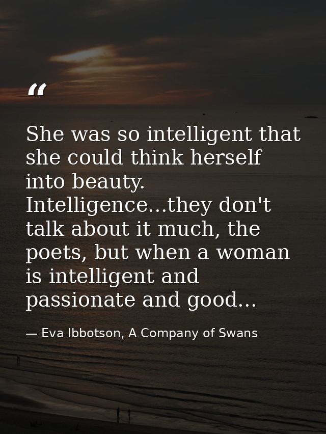 She was so intelligent that she could think herself into beauty. Intelligence...they don't talk about it much, the poets — Eva Ibbotson, A Company of Swans