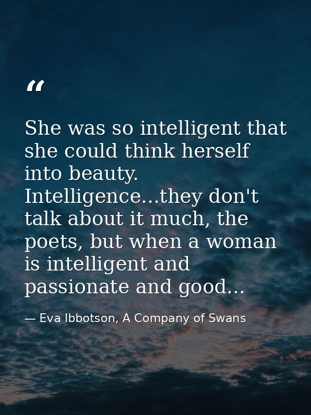 She was so intelligent that she could think herself into beauty. Intelligence...they don't talk about it much, the poets — Eva Ibbotson, A Company of Swans