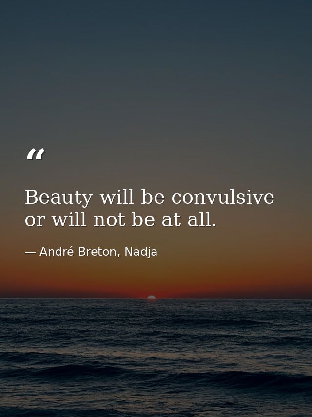 Beauty will be convulsive or will not be at all. — André Breton, Nadja