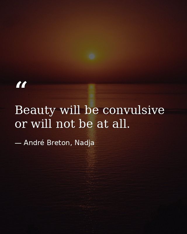 Beauty will be convulsive or will not be at all. — André Breton, Nadja