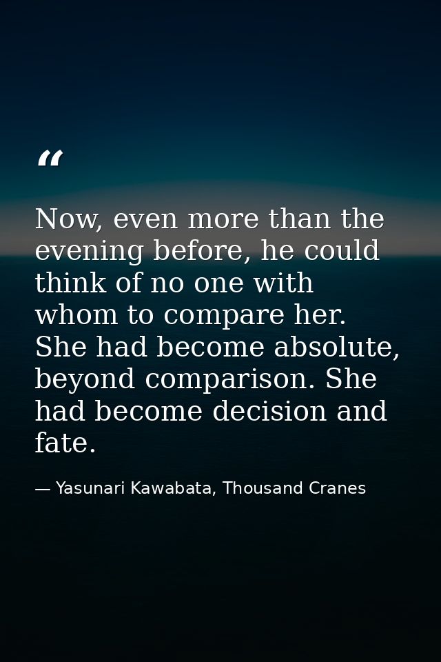 Now, even more than the evening before, he could think of no one with whom to compare her. She had become absolute, beyo — Yasunari Kawabata, Thousand Cranes