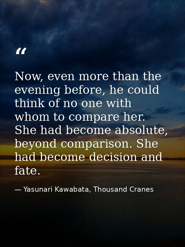 Now, even more than the evening before, he could think of no one with whom to compare her. She had become absolute, beyo — Yasunari Kawabata, Thousand Cranes