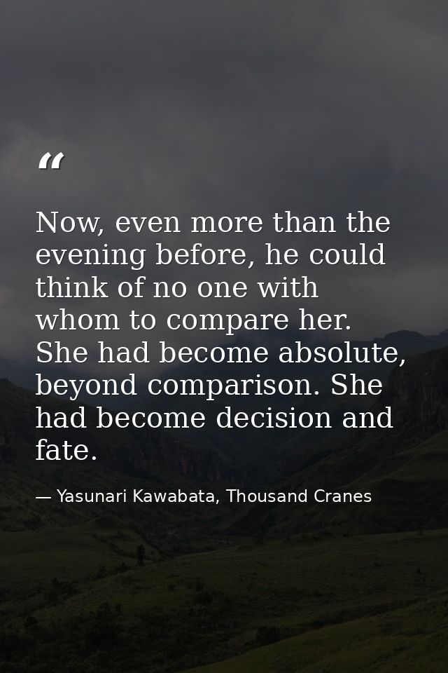 Now, even more than the evening before, he could think of no one with whom to compare her. She had become absolute, beyo — Yasunari Kawabata, Thousand Cranes