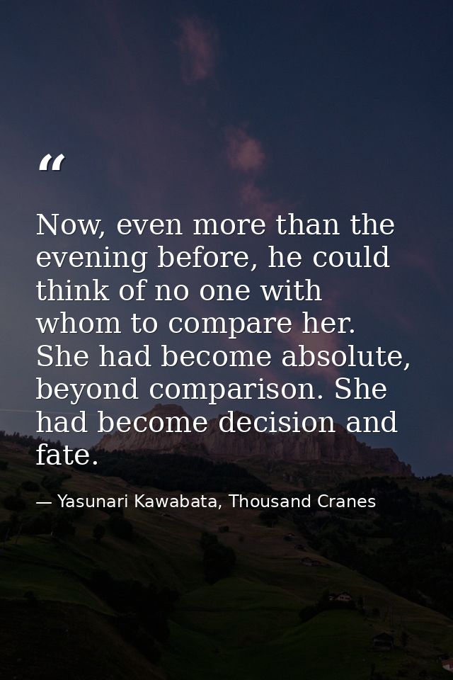 Now, even more than the evening before, he could think of no one with whom to compare her. She had become absolute, beyo — Yasunari Kawabata, Thousand Cranes
