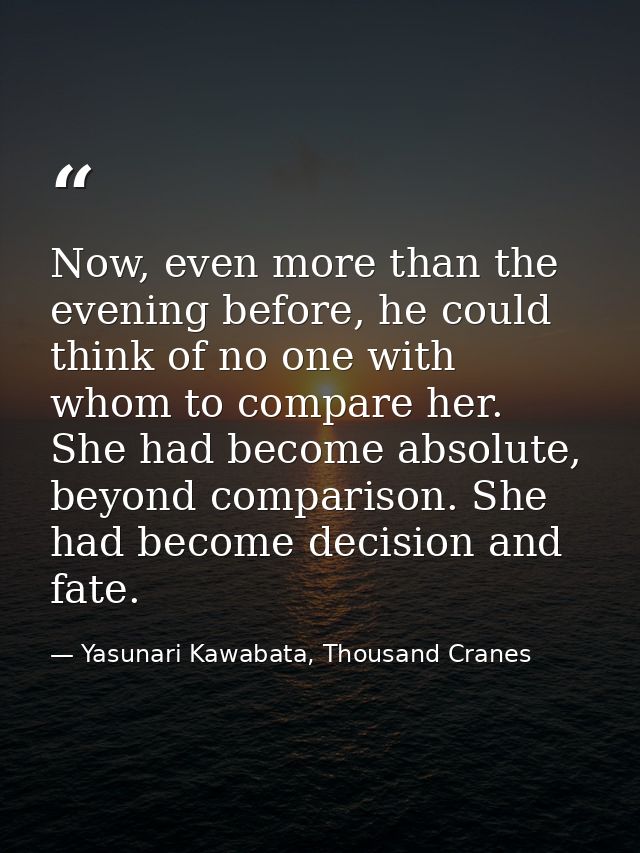 Now, even more than the evening before, he could think of no one with whom to compare her. She had become absolute, beyo — Yasunari Kawabata, Thousand Cranes