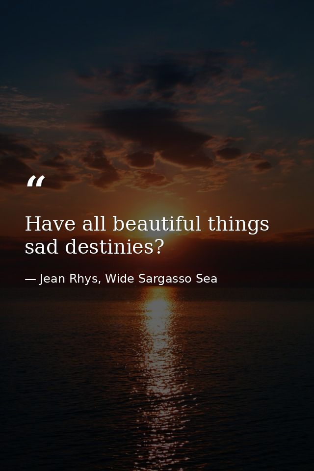 Have all beautiful things sad destinies? — Jean Rhys, Wide Sargasso Sea