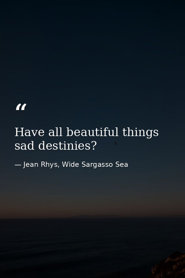 Have all beautiful things sad destinies? — Jean Rhys, Wide Sargasso Sea