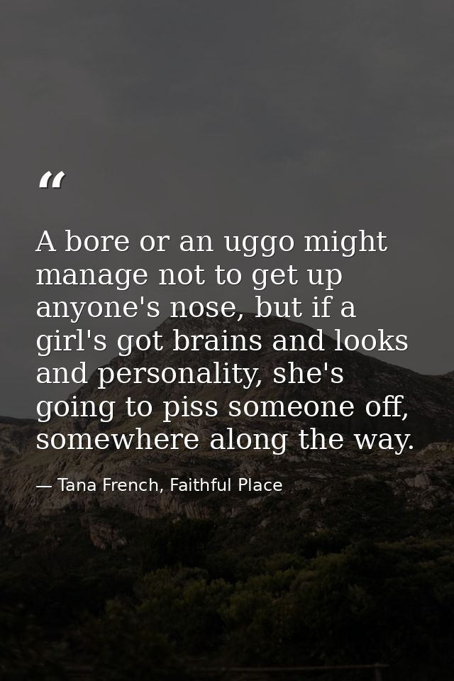 A bore or an uggo might manage not to get up anyone's nose, but if a girl's got brains and looks and personality, she's  — Tana French, Faithful Place