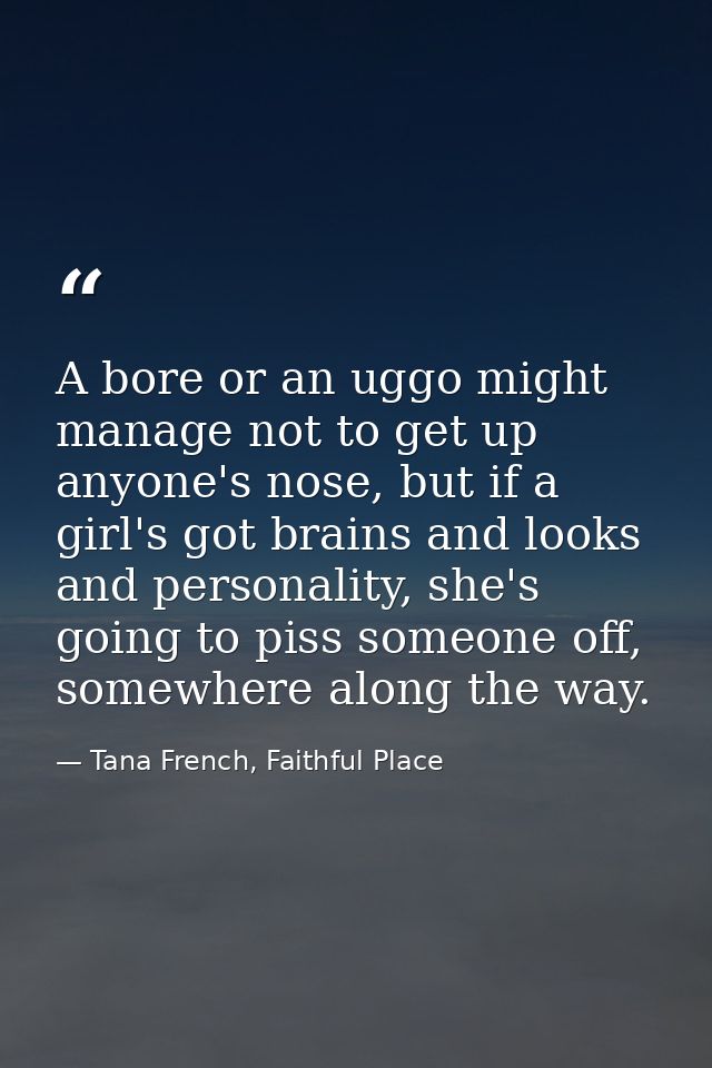 A bore or an uggo might manage not to get up anyone's nose, but if a girl's got brains and looks and personality, she's  — Tana French, Faithful Place